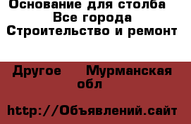 Основание для столба - Все города Строительство и ремонт » Другое   . Мурманская обл.